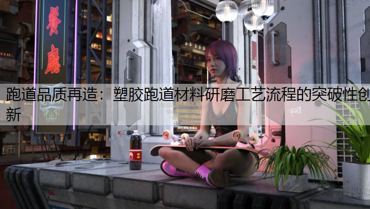 跑道品质再造：塑胶跑道材料研磨工艺流程的突破性创新