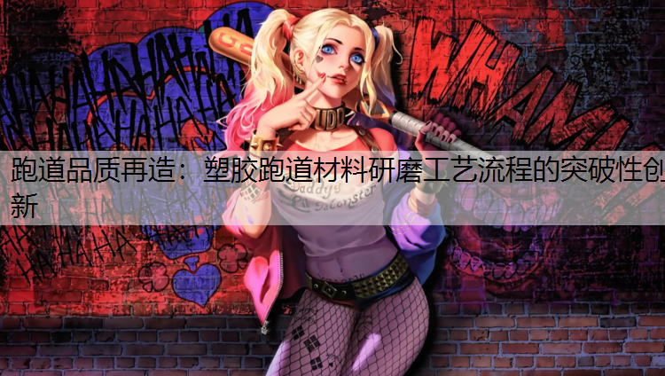 跑道品质再造：塑胶跑道材料研磨工艺流程的突破性创新