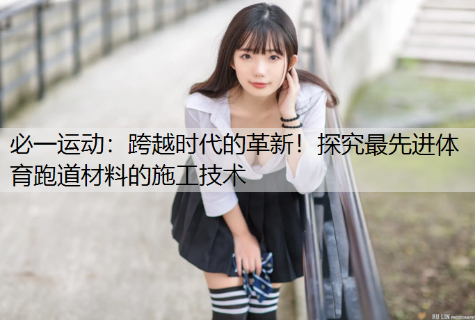 跨越时代的革新！探究最先进体育跑道材料的施工技术