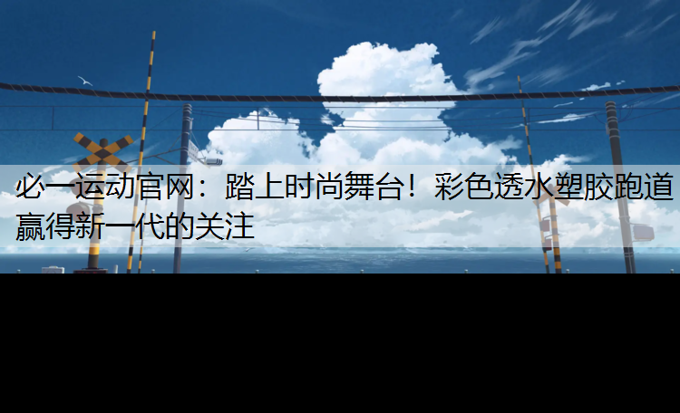 踏上时尚舞台！彩色透水塑胶跑道赢得新一代的关注