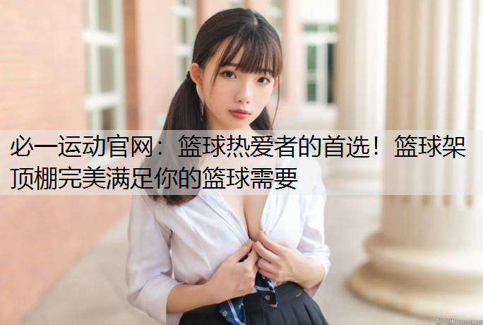 篮球热爱者的首选！篮球架顶棚完美满足你的篮球需要