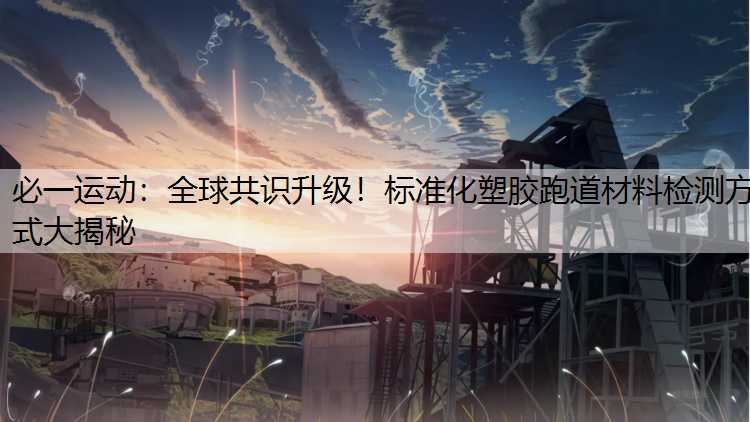 全球共识升级！标准化塑胶跑道材料检测方式大揭秘